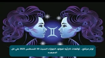 توتر مرتفع.. توقعات كارثية لمولود الجوزاء السبت 30 أغسطس 2025 على كل الأصعدة